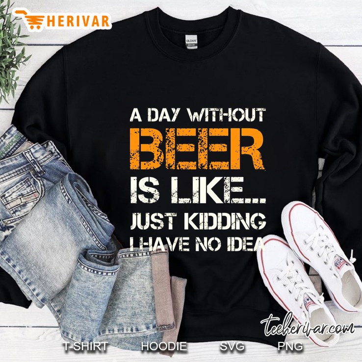 A Day Without Beer Is Like Just Kidding I Have No Idea Sweatshirt