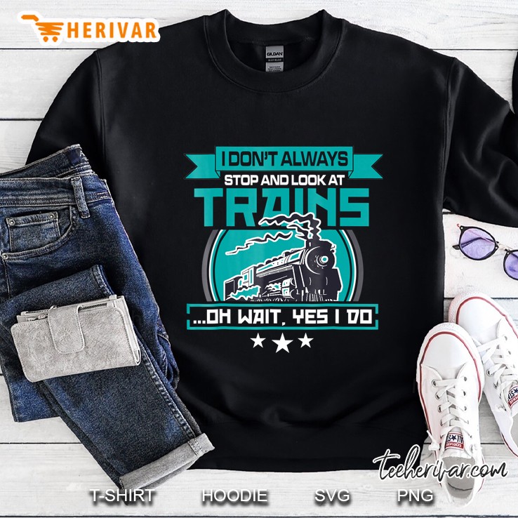 I Dont Always Stop And Look At Trains Shirt Sweatshirt