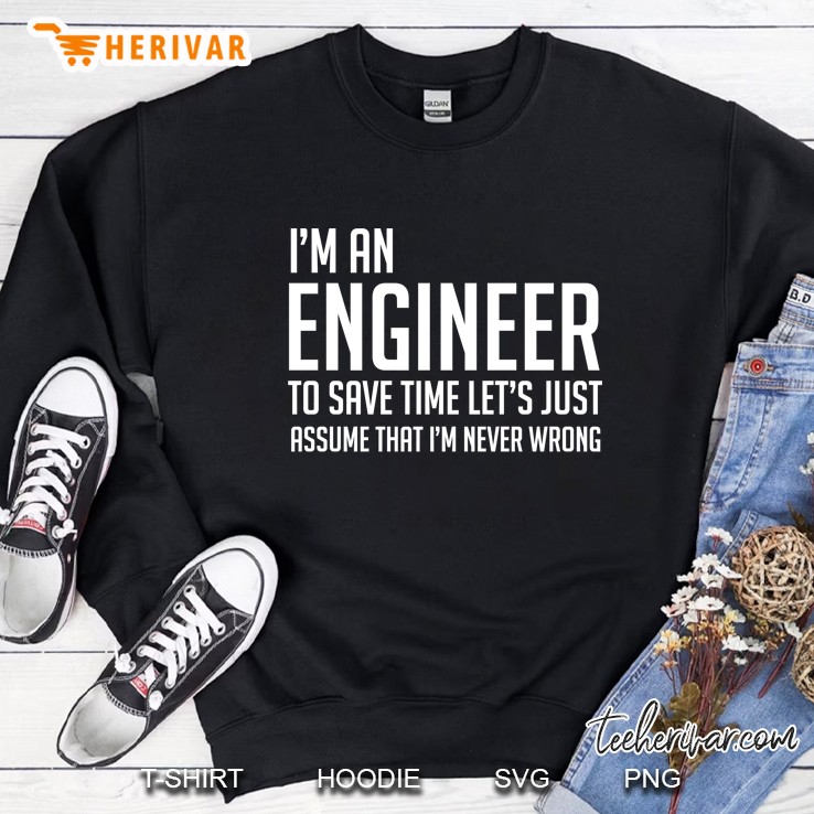 Im An Engineer Shirt - Im Never Wrong Shirt, Funny Engineer Sweatshirt