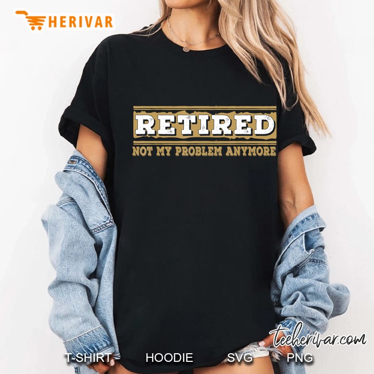 Retired Not My Problem Anymore Funny Retirement Gift Ladies Tee