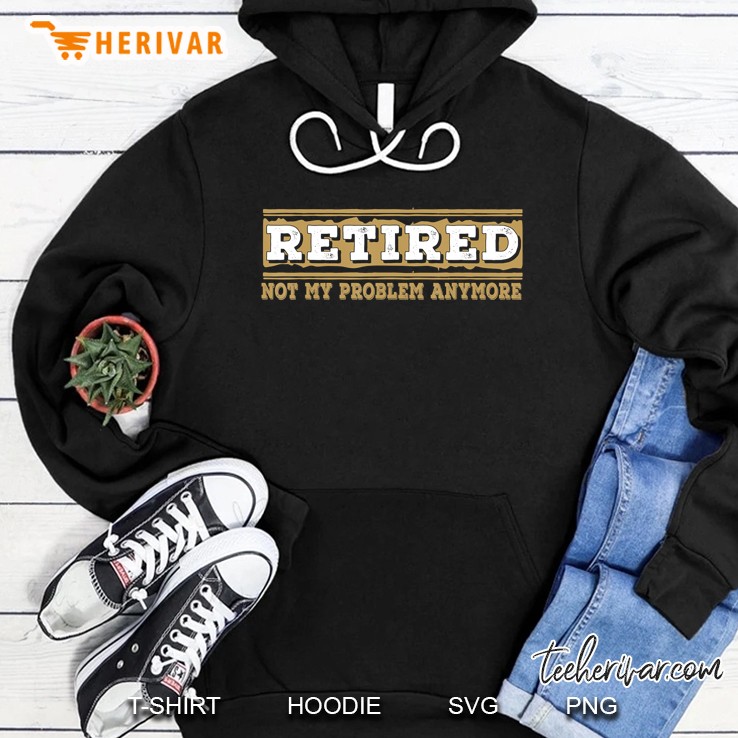 Retired Not My Problem Anymore Funny Retirement Gift Hoodie