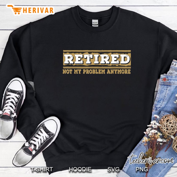 Retired Not My Problem Anymore Funny Retirement Gift Sweatshirt