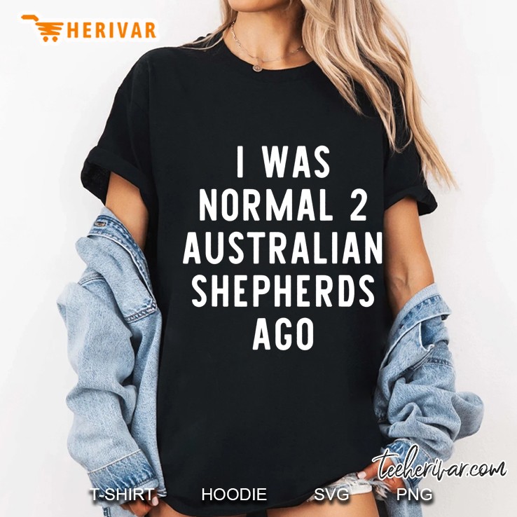 I Was Normal 2 Australian Shepherds Ago Funny Dog Lover Gift Ladies Tee