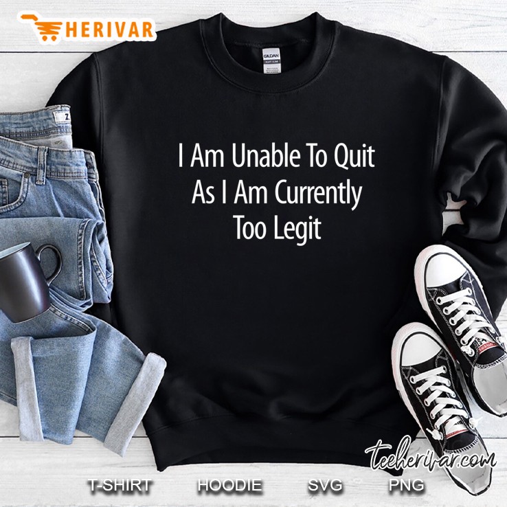 I Am Unable To Quit As I Am Currently Too Legit - Sweatshirt