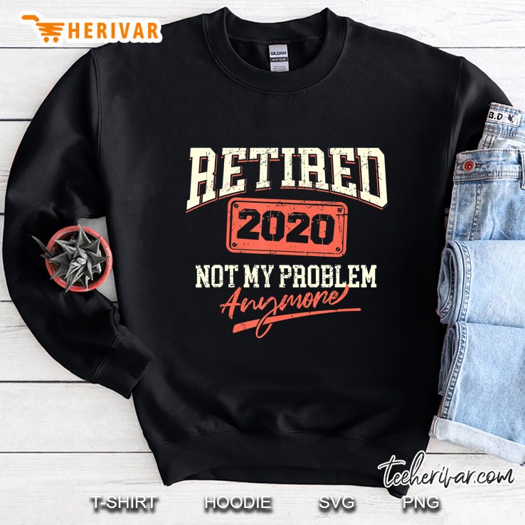 2020 Retired Not My Problem Anymore Badge Gift Retiree Sweatshirt