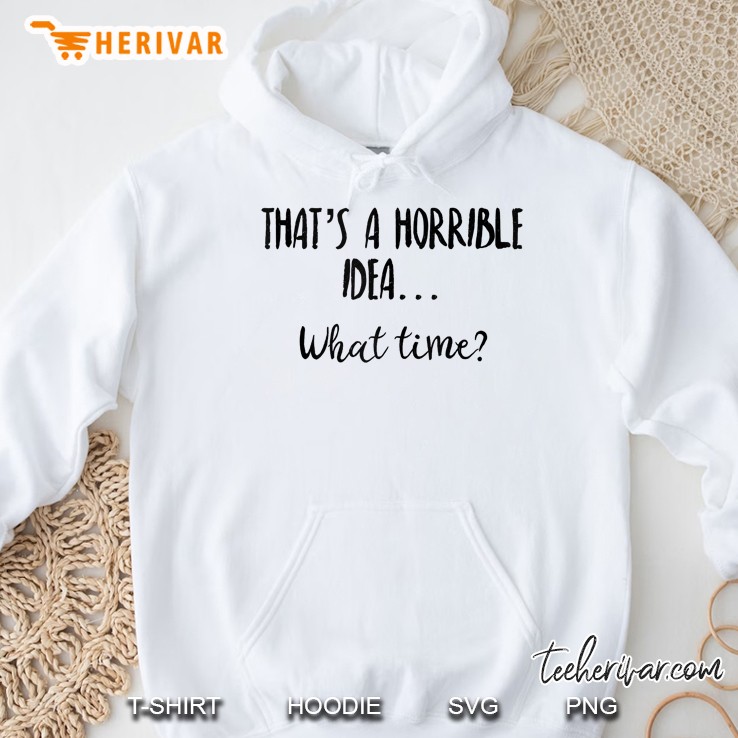 Thats A Horrible Idea What Time Shirt,Sarcastic Day Drinkin Hoodie
