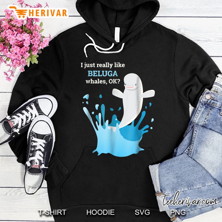 I Just Really Like Beluga Whales Ok Funny Hoodie