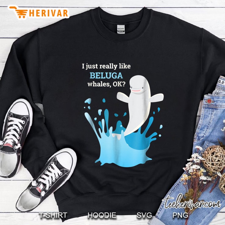I Just Really Like Beluga Whales Ok Funny Sweatshirt