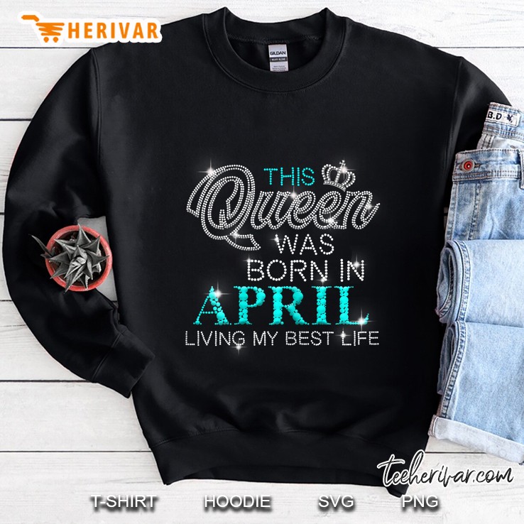 Womens This Queen Was Born In April Living My Best Life Birthday Sweatshirt
