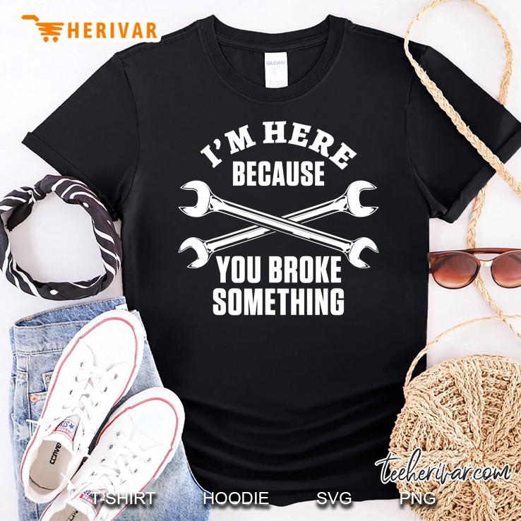 I'm Here Because You Broke Something Funny Mechanic Gift Shirt