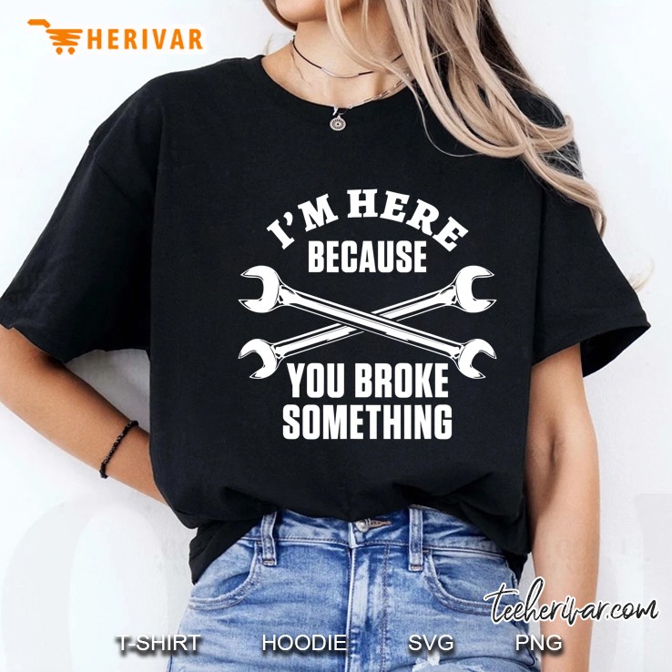 I'm Here Because You Broke Something Funny Mechanic Gift Hoodie