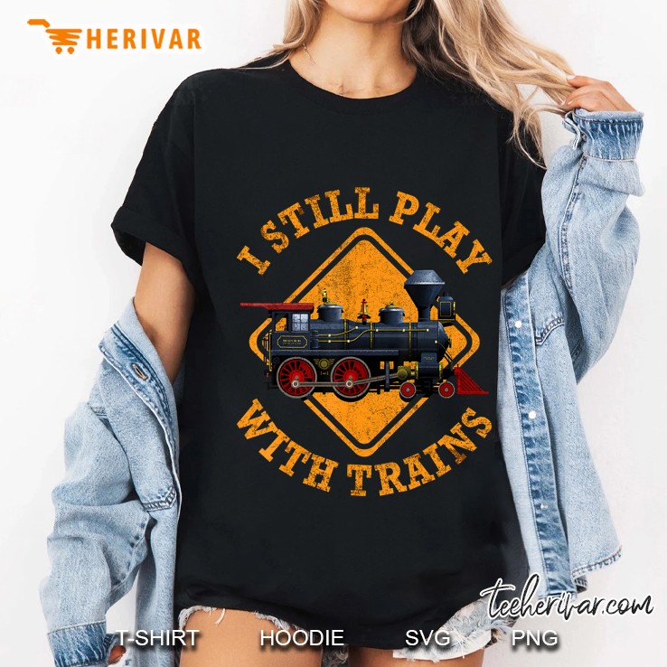 I Still Play With Trains Shirt Cute Engine Drivers Ladies Tee
