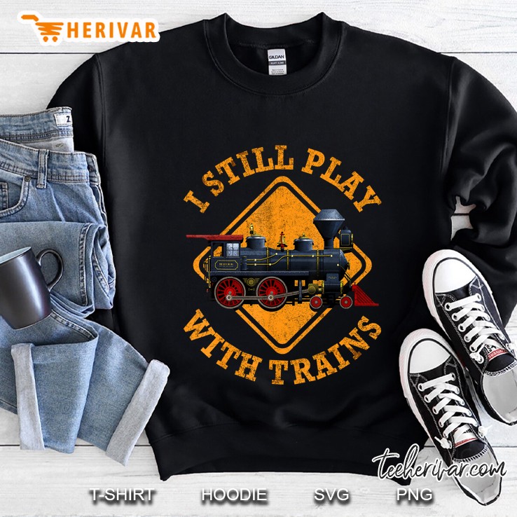 I Still Play With Trains Shirt Cute Engine Drivers Sweatshirt
