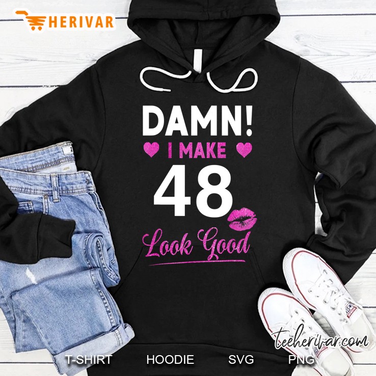 Damn, I Make 48 Look Good Funny 48Th Birthday Tshirt Hoodie