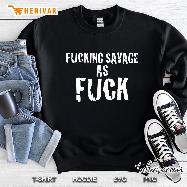 Fucking Savage As Fuck Funny Offensive In White Sweatshirt