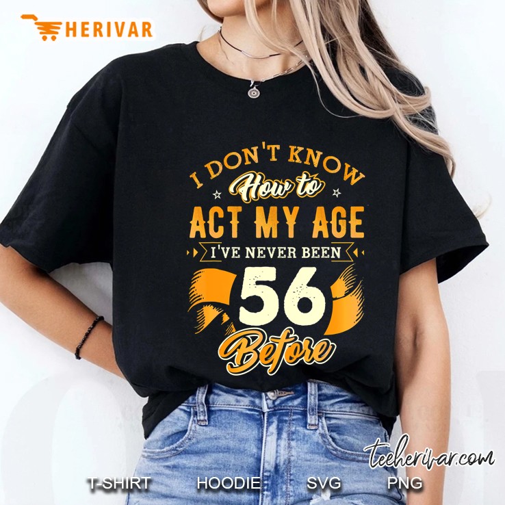I Do Not Know How To Act My Age I Have Never Been 56 Before Ladies Tee