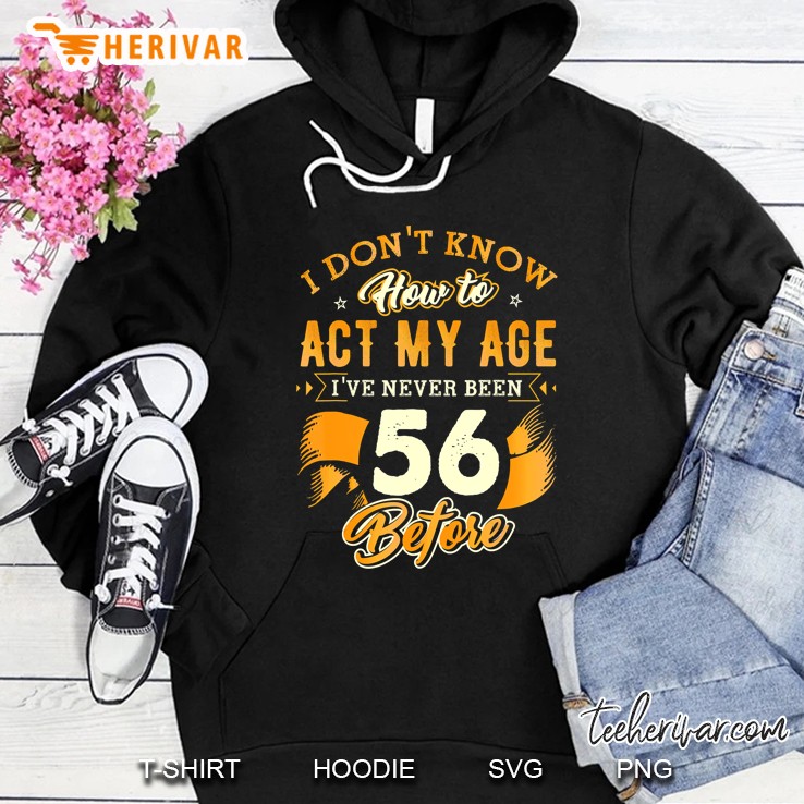 I Do Not Know How To Act My Age I Have Never Been 56 Before Hoodie