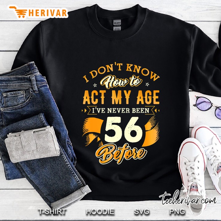 I Do Not Know How To Act My Age I Have Never Been 56 Before Sweatshirt