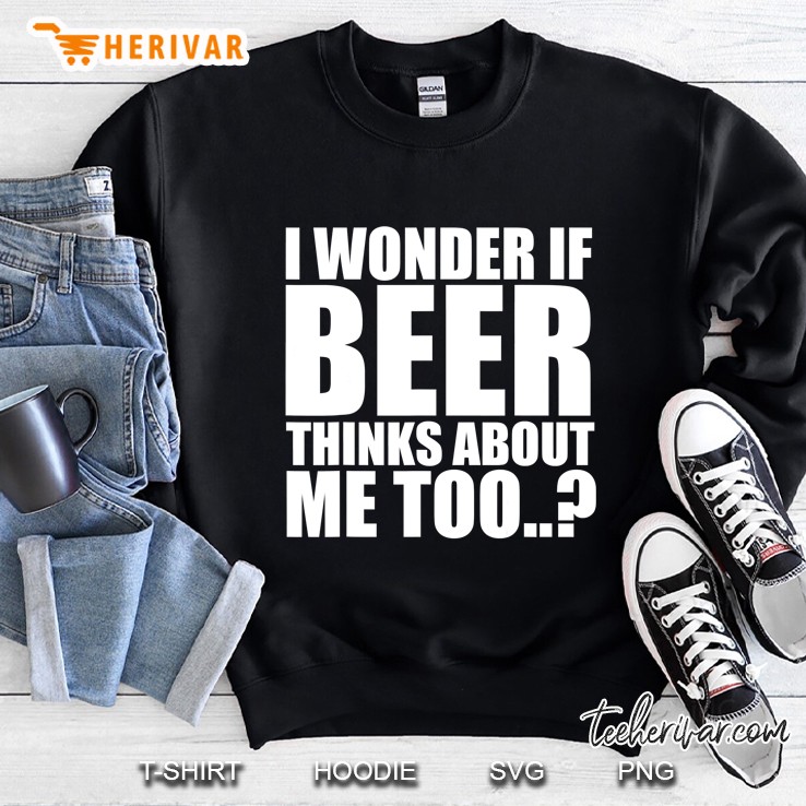 I Wonder If Beer Thinks About Me Too Sweatshirt