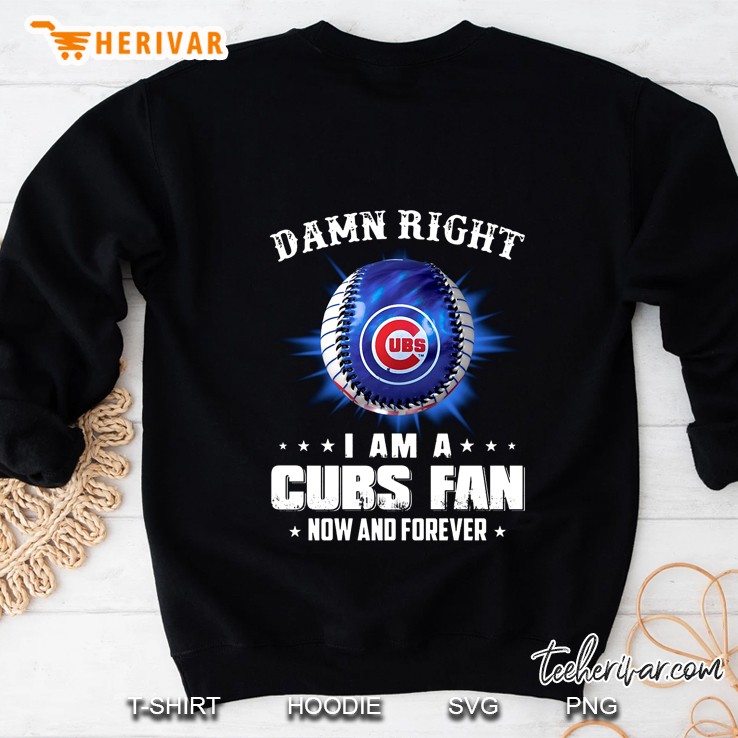 Damn Right I Am A Cubs Fan Now And Forever Sweatshirt