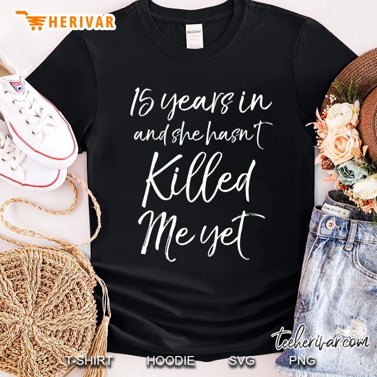 15 Years In & She Hasn't Killed Me Yet Tee 15Th Anniversary Shirt