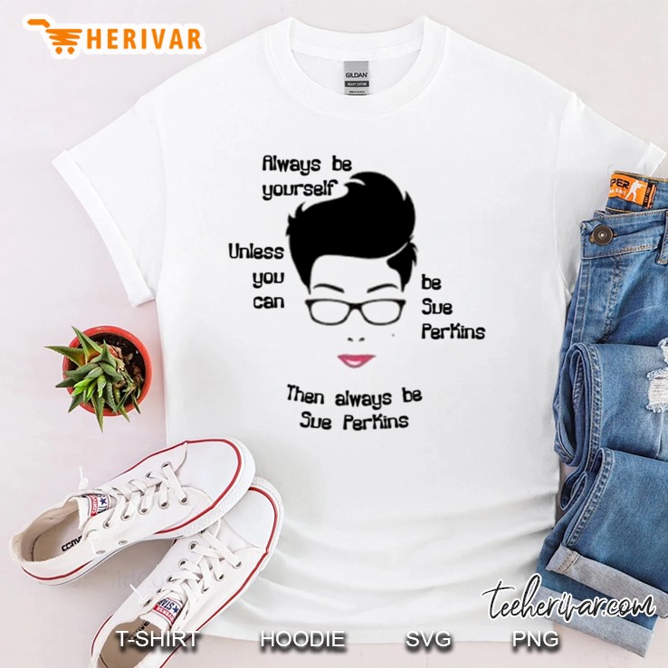 Always Be Yourself....Unless You Can Be Sue Perkins Classic Shirt