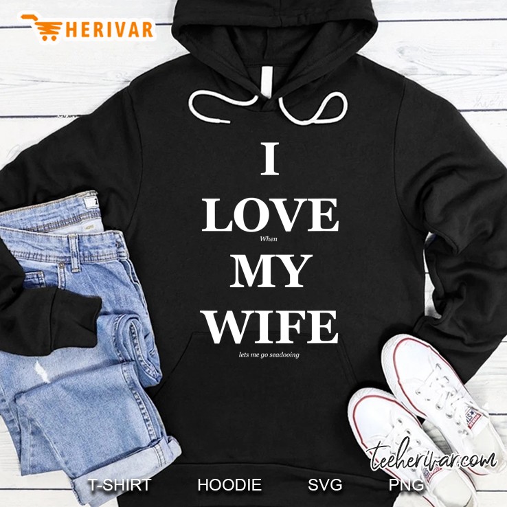 Love When My Wife Lets Me Go Seadooing Shirt Hoodie