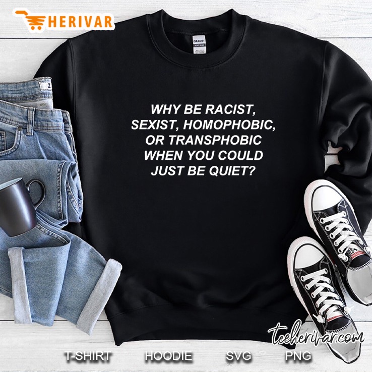 Why Be Racist Sexist Homophobic Or Transphobic When You Could Just Be Quiet Sweatshirt