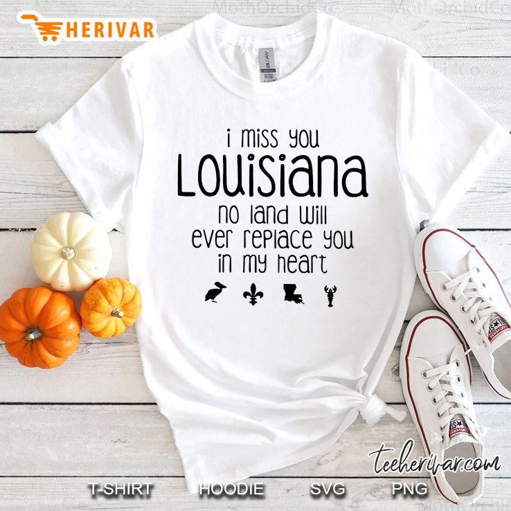 I Miss You Louisiana No Land Will Ever Replace You In My Heart Shirt