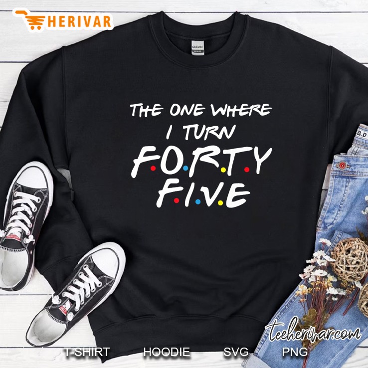 The One Where I Turn Forty Five Sweatshirt