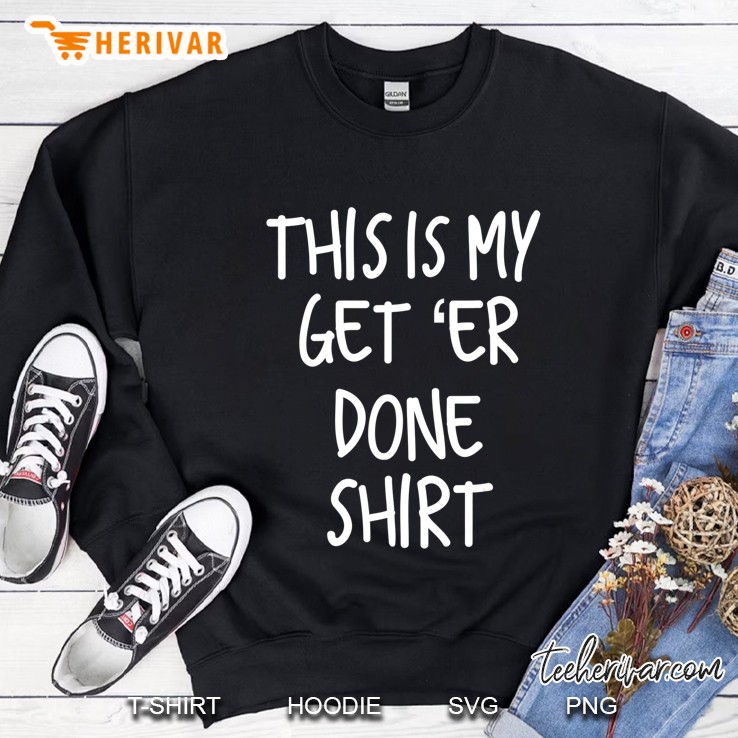 Funny This Is My Get Er Done Shirt Sweatshirt