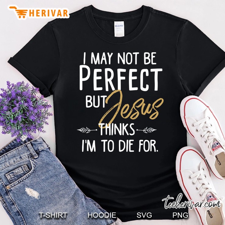 I May Not Be Perfect But Jesus Thinks I'm To Die For. Shirt Shirt