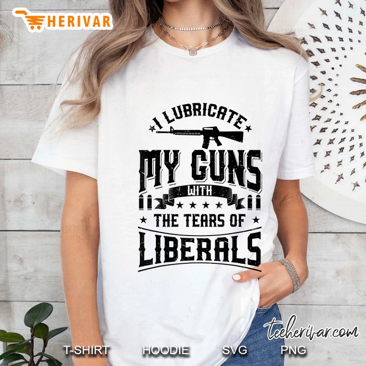 I Lubricate My Guns With The Tears Of Liberals Shirt Us Gift Ladies Tee