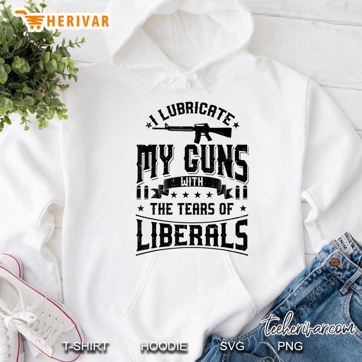 I Lubricate My Guns With The Tears Of Liberals Shirt Us Gift Hoodie