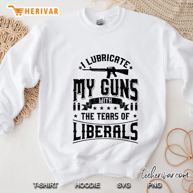 I Lubricate My Guns With The Tears Of Liberals Shirt Us Gift Sweatshirt