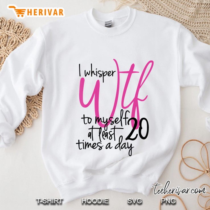 I Whisper Wtf To Myself At Least 20 Times A Day Sweatshirt