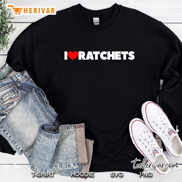 I Love Ratchets Sweatshirt