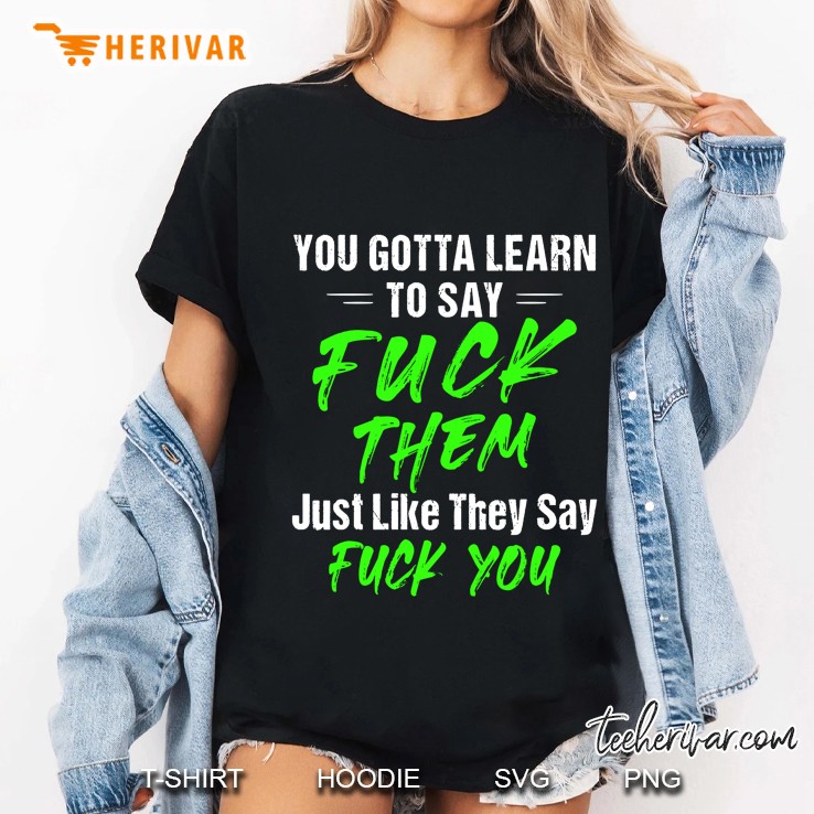 You Gotta Learn To Say Fuck Them Just Like They Say Fuck You Ladies Tee