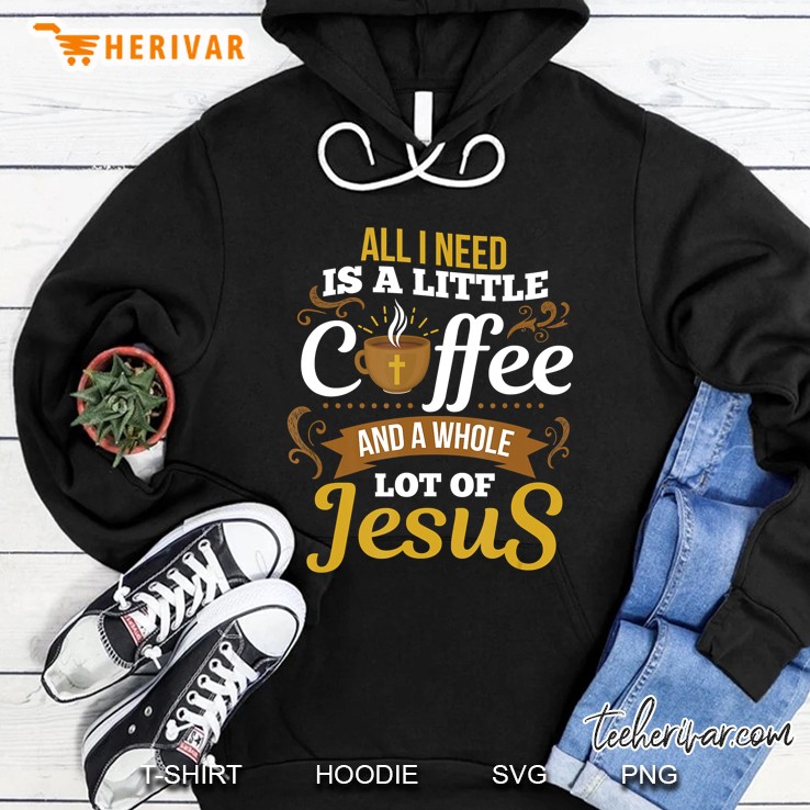 All I Need Is A Little Bit Of Coffee & A Whole Lot Of Jesus Hoodie