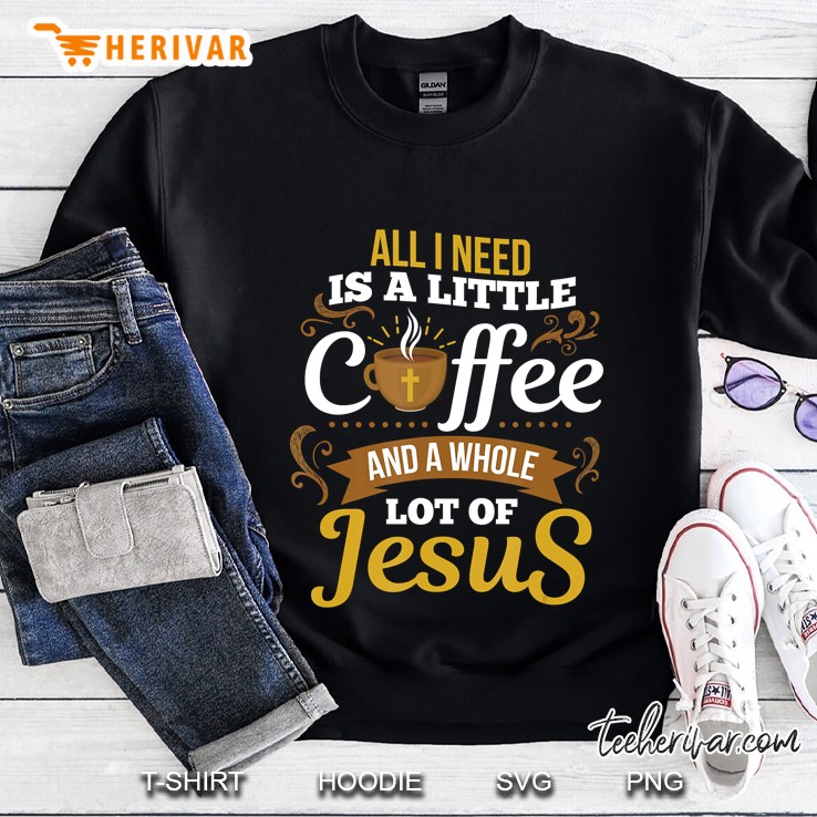 All I Need Is A Little Bit Of Coffee & A Whole Lot Of Jesus Sweatshirt