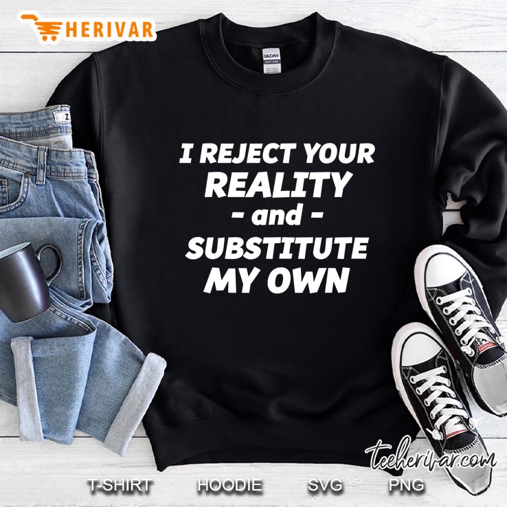 I Reject Your Reality And Substitute My Own , Funny Sweatshirt