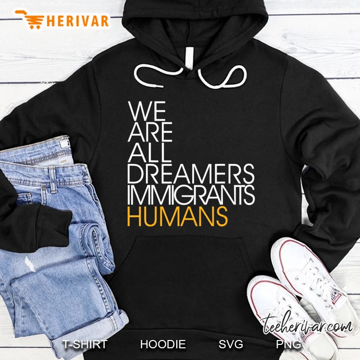 We Are All Dreamers Immigrants Humans Shirt Hoodie