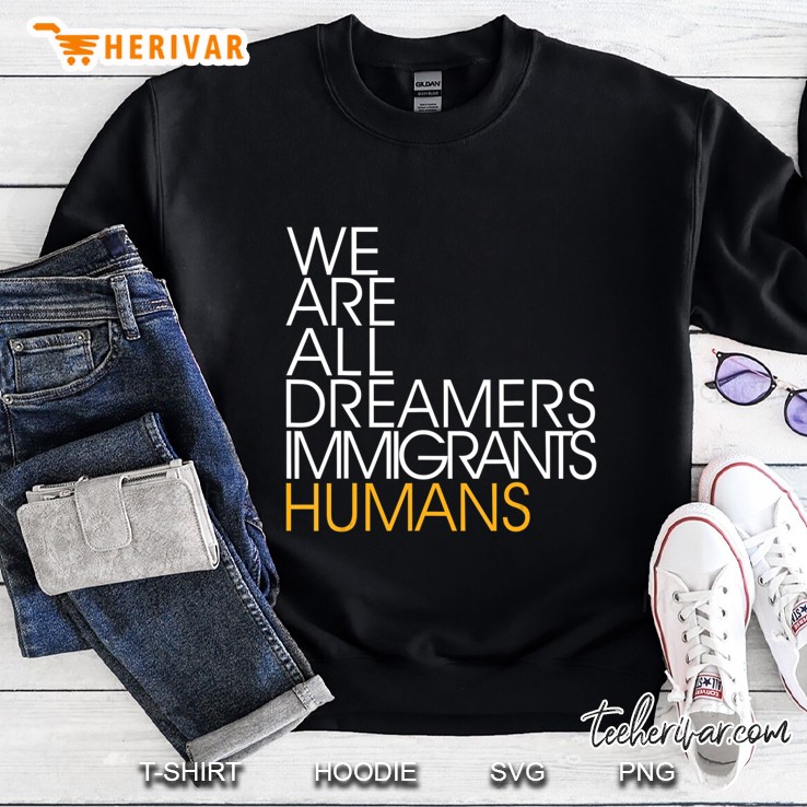 We Are All Dreamers Immigrants Humans Shirt Sweatshirt