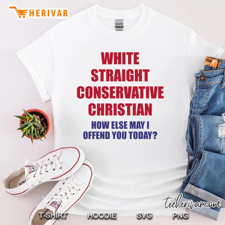 White Straight Conservative Christian How Else May I Offend You Today Shirt