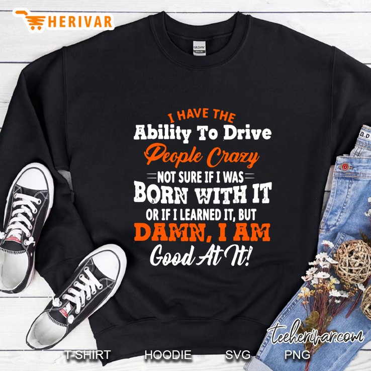 I Have The Ability To Drive People Crazy Not Sure If I Was Born With It Or If I Learned It Sweatshirt