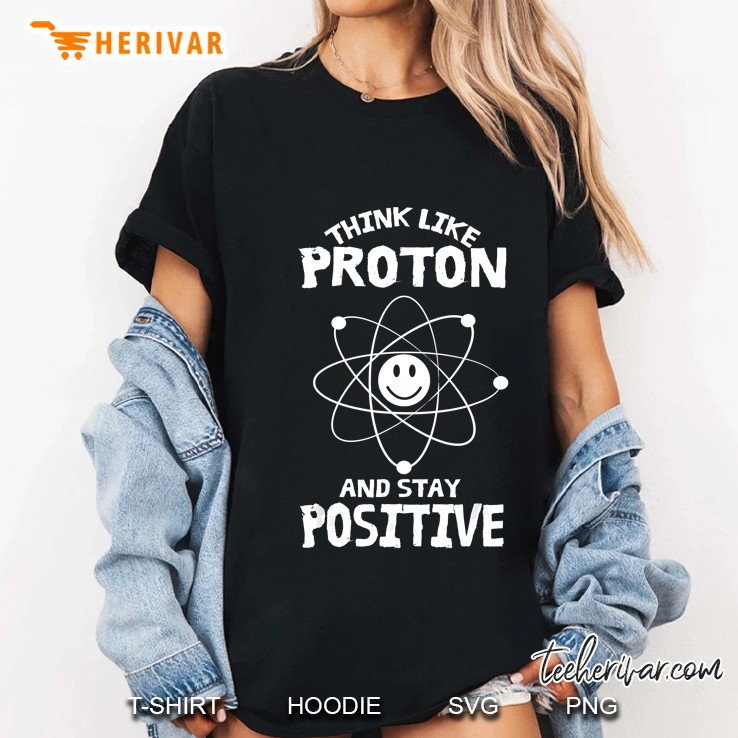 Cute Think Like A Proton And Stay Positive Shirt Gift Hoodie