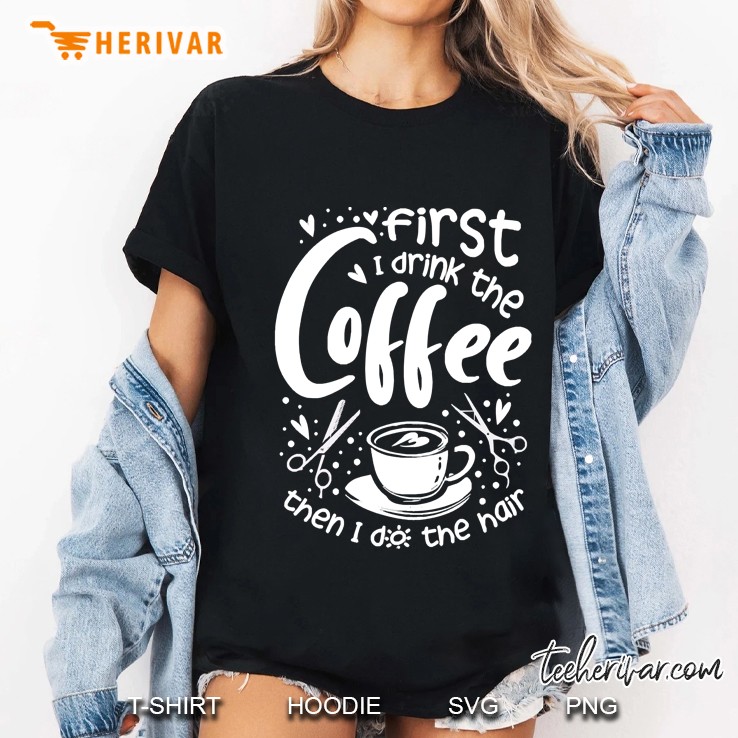 First I Drink The Coffee Then I Do The Hair Ladies Tee