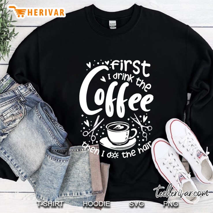 First I Drink The Coffee Then I Do The Hair Sweatshirt