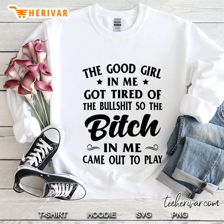 The Good Girl In Me Got Tired Of The Bullshit So The Bitch In Me Came Out To Play Sweatshirt