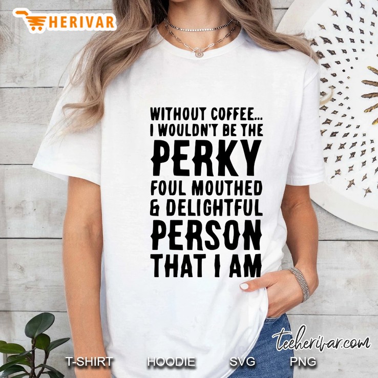 Without Coffee I Wouldn't Be The Perky Foul Mouthed & Delightful Person That I Am Hoodie